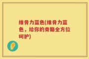 维骨力蓝色(维骨力蓝色，给你的骨骼全方位呵护)