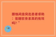 腰椎间盘突出患者求助：氨糖软骨素真的有效吗？”