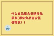 什么食品里含氨糖多肽最多(哪些食品富含氨基糖肽？)