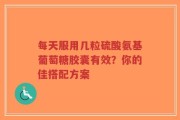 每天服用几粒硫酸氨基葡萄糖胶囊有效？你的佳搭配方案