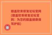 膝盖软骨修复论坛官网(膝盖软骨修复论坛官网：为您的膝盖健康保驾护航)