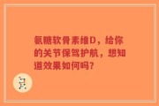 氨糖软骨素维D，给你的关节保驾护航，想知道效果如何吗？