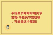 手指关节咔咔咔响关节变粗(手指关节变粗响，可能是这个原因)