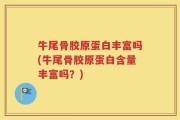 牛尾骨胶原蛋白丰富吗(牛尾骨胶原蛋白含量丰富吗？)