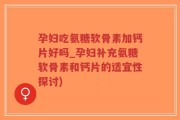 孕妇吃氨糖软骨素加钙片好吗_孕妇补充氨糖软骨素和钙片的适宜性探讨)