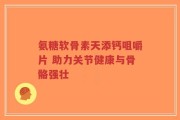 氨糖软骨素天添钙咀嚼片 助力关节健康与骨骼强壮