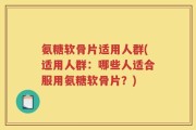 氨糖软骨片适用人群(适用人群：哪些人适合服用氨糖软骨片？)
