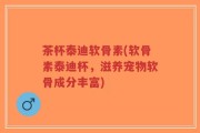 茶杯泰迪软骨素(软骨素泰迪杯，滋养宠物软骨成分丰富)