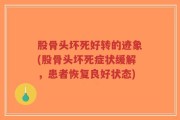 股骨头坏死好转的迹象(股骨头坏死症状缓解，患者恢复良好状态)