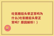 吃氨糖后头晕正常吗为什么(吃氨糖后头晕正常吗？原因解析！)
