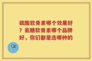 硫酸软骨素哪个效果好？氨糖软骨素哪个品牌好，你们都是选哪种的