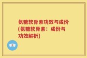 氨糖软骨素功效与成份(氨糖软骨素：成份与功效解析)