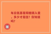 每日氨基葡萄糖摄入量，多少才是佳？你知道吗？