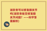 滋软骨可以修复膝关节吗(滋软骨能否修复膝关节问题？——科学答案解析)