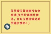 关节错位分离图片大全高清(关节分离图片精选，全方位呈现常见关节错位情形！)