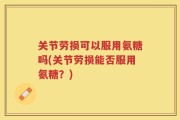 关节劳损可以服用氨糖吗(关节劳损能否服用氨糖？)