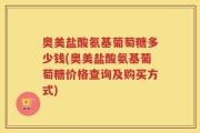奥美盐酸氨基葡萄糖多少钱(奥美盐酸氨基葡萄糖价格查询及购买方式)