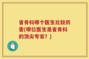 省骨科哪个医生比较厉害(哪位医生是省骨科的顶尖专家？)