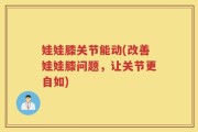 娃娃膝关节能动(改善娃娃膝问题，让关节更自如)