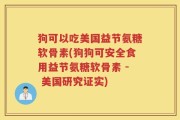 狗可以吃美国益节氨糖软骨素(狗狗可安全食用益节氨糖软骨素 - 美国研究证实)