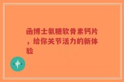函博士氨糖软骨素钙片，给你关节活力的新体验