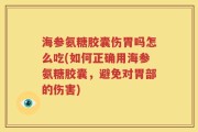 海参氨糖胶囊伤胃吗怎么吃(如何正确用海参氨糖胶囊，避免对胃部的伤害)