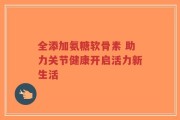 全添加氨糖软骨素 助力关节健康开启活力新生活