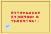 看关节什么科室好呢男医生(男医生推荐：哪个科室看关节病好？)