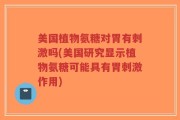 美国植物氨糖对胃有刺激吗(美国研究显示植物氨糖可能具有胃刺激作用)