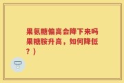 果氨糖偏高会降下来吗果糖胺升高，如何降低？)