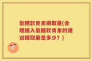 氨糖软骨素摄取量(合理摄入氨糖软骨素的建议摄取量是多少？)
