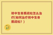 初中生骨质疏松怎么治疗(如何治疗初中生骨质疏松？)