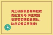 海正硫酸氨基葡萄糖胶囊批准文号(海正硫酸氨基葡萄糖胶囊获批，助您关爱关节健康)