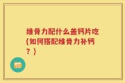维骨力配什么盖钙片吃(如何搭配维骨力补钙？)