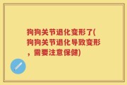 狗狗关节退化变形了(狗狗关节退化导致变形，需要注意保健)