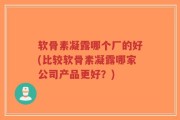 软骨素凝露哪个厂的好(比较软骨素凝露哪家公司产品更好？)