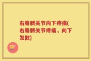 右胳膊关节向下疼痛(右胳膊关节疼痛，向下发散)