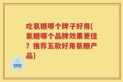吃氨糖哪个牌子好用(氨糖哪个品牌效果更佳？推荐五款好用氨糖产品)