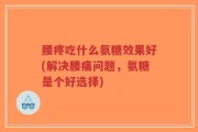 腰疼吃什么氨糖效果好(解决腰痛问题，氨糖是个好选择)