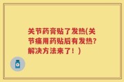 关节药膏贴了发热(关节痛用药贴后有发热？解决方法来了！)