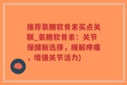 推荐氨糖软骨素买点关联_氨糖软骨素：关节保健新选择，缓解疼痛，增强关节活力)