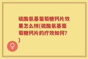 硫酸氨基葡萄糖钙片效果怎么样(硫酸氨基葡萄糖钙片的疗效如何？)