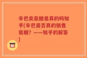 辛巴卖氨糖是真的吗知乎(辛巴是否真的销售氨糖？——知乎的解答)