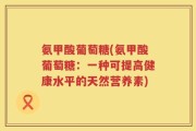 氨甲酸葡萄糖(氨甲酸葡萄糖：一种可提高健康水平的天然营养素)