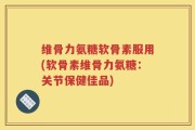 维骨力氨糖软骨素服用(软骨素维骨力氨糖：关节保健佳品)