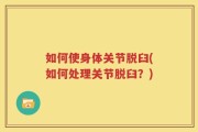 如何使身体关节脱臼(如何处理关节脱臼？)
