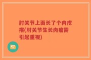 肘关节上面长了个肉疙瘩(肘关节生长肉瘤需引起重视)