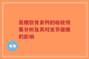 氨糖软骨素钙的吸收效果分析及其对关节健康的影响