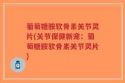 葡萄糖胺软骨素关节灵片(关节保健新宠：葡萄糖胺软骨素关节灵片)