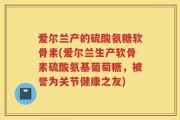 爱尔兰产的硫酸氨糖软骨素(爱尔兰生产软骨素硫酸氨基葡萄糖，被誉为关节健康之友)